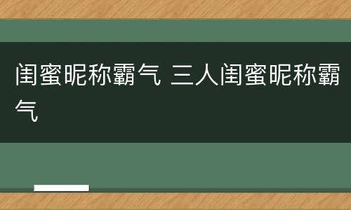 闺蜜昵称霸气 三人闺蜜昵称霸气