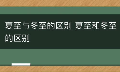 夏至与冬至的区别 夏至和冬至的区别