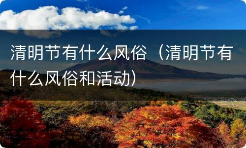 清明节有什么风俗（清明节有什么风俗和活动）