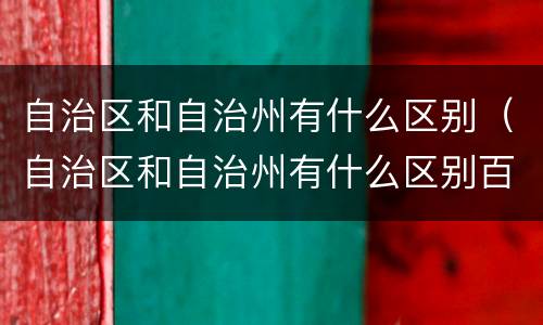 自治区和自治州有什么区别（自治区和自治州有什么区别百科）
