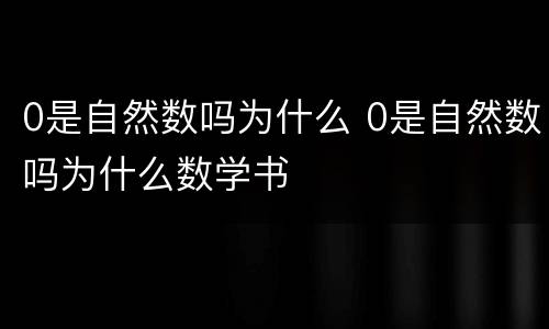 0是自然数吗为什么 0是自然数吗为什么数学书
