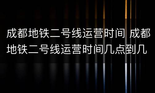 成都地铁二号线运营时间 成都地铁二号线运营时间几点到几点