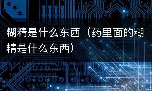 糊精是什么东西（药里面的糊精是什么东西）