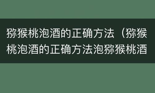 猕猴桃泡酒的正确方法（猕猴桃泡酒的正确方法泡猕猴桃酒可以放枸杞吗）