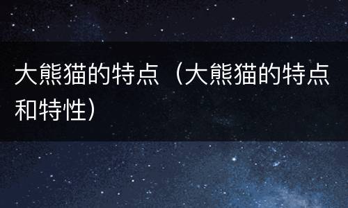 大熊猫的特点（大熊猫的特点和特性）