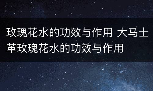 玫瑰花水的功效与作用 大马士革玫瑰花水的功效与作用