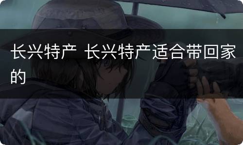 长兴特产 长兴特产适合带回家的