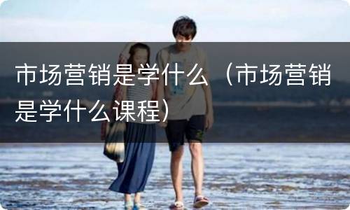 市场营销是学什么（市场营销是学什么课程）