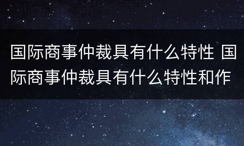 国际商事仲裁具有什么特性 国际商事仲裁具有什么特性和作用