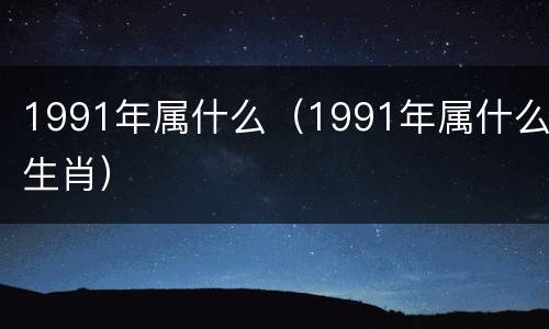 1991年属什么（1991年属什么生肖）