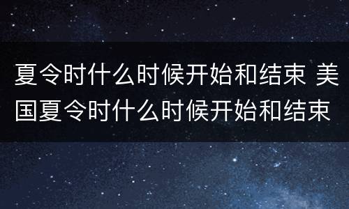 夏令时什么时候开始和结束 美国夏令时什么时候开始和结束