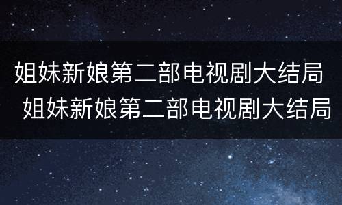 姐妹新娘第二部电视剧大结局 姐妹新娘第二部电视剧大结局是什么