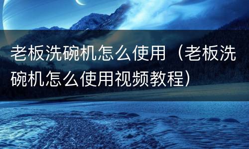 老板洗碗机怎么使用（老板洗碗机怎么使用视频教程）