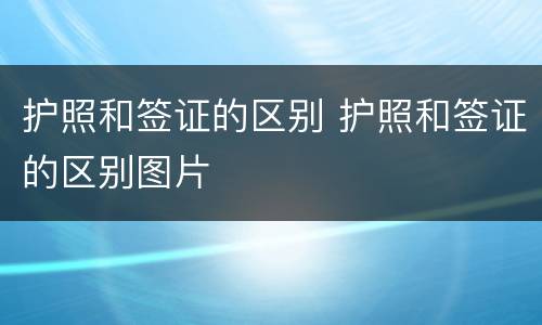 护照和签证的区别 护照和签证的区别图片