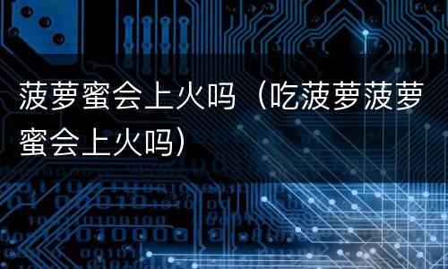 菠萝蜜会上火吗（吃菠萝菠萝蜜会上火吗）