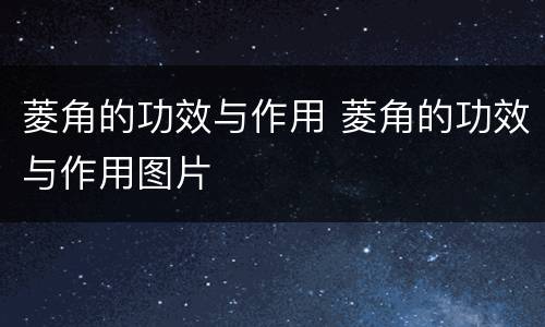 菱角的功效与作用 菱角的功效与作用图片