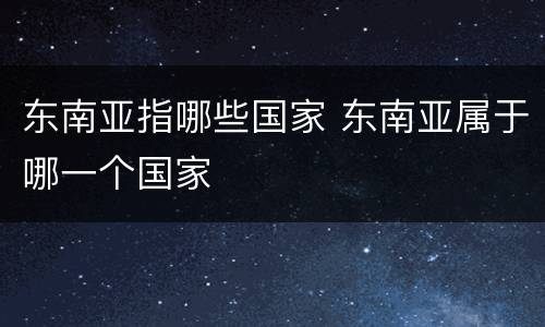 东南亚指哪些国家 东南亚属于哪一个国家