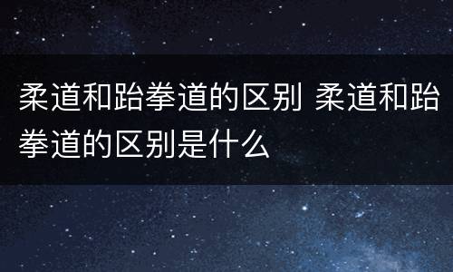 柔道和跆拳道的区别 柔道和跆拳道的区别是什么
