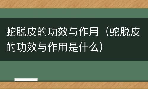 蛇脱皮的功效与作用（蛇脱皮的功效与作用是什么）