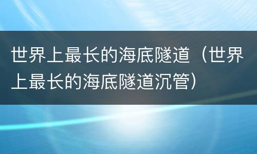 世界上最长的海底隧道（世界上最长的海底隧道沉管）