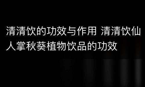 清清饮的功效与作用 清清饮仙人掌秋葵植物饮品的功效