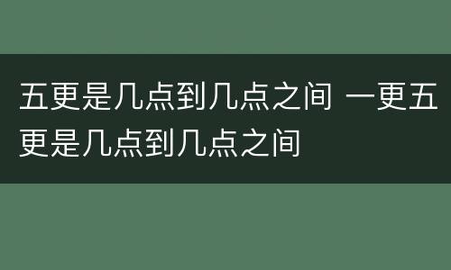 五更是几点到几点之间 一更五更是几点到几点之间