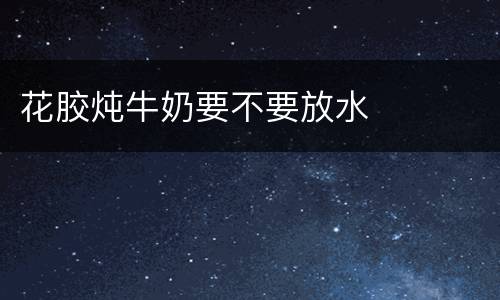 花胶炖牛奶要不要放水