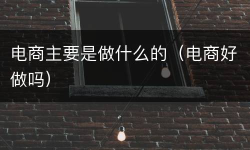 电商主要是做什么的（电商好做吗）