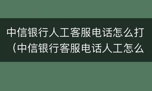 中信银行人工客服电话怎么打（中信银行客服电话人工怎么拨打）