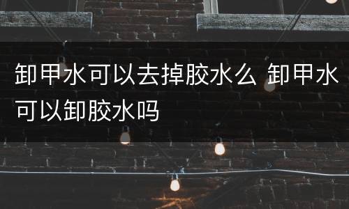 卸甲水可以去掉胶水么 卸甲水可以卸胶水吗