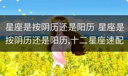 星座是按阴历还是阳历 星座是按阴历还是阳历,十二星座速配查询