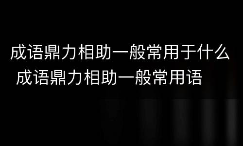 成语鼎力相助一般常用于什么 成语鼎力相助一般常用语