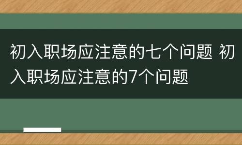 初入职场应注意的七个问题 初入职场应注意的7个问题