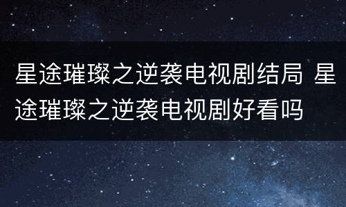 星途璀璨之逆袭电视剧结局 星途璀璨之逆袭电视剧好看吗