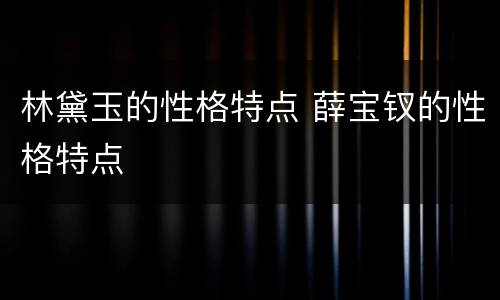 林黛玉的性格特点 薛宝钗的性格特点