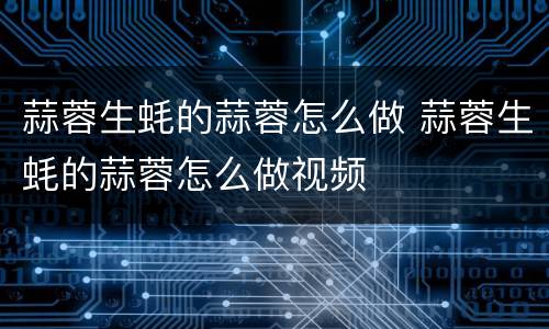 蒜蓉生蚝的蒜蓉怎么做 蒜蓉生蚝的蒜蓉怎么做视频