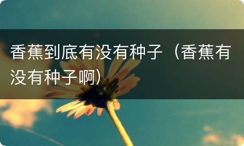 香蕉到底有没有种子（香蕉有没有种子啊）