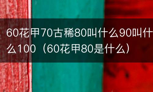 60花甲70古稀80叫什么90叫什么100（60花甲80是什么）