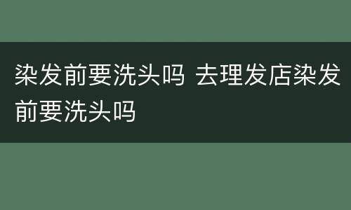 染发前要洗头吗 去理发店染发前要洗头吗