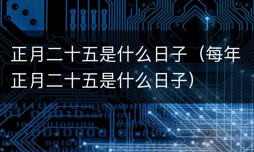正月二十五是什么日子（每年正月二十五是什么日子）