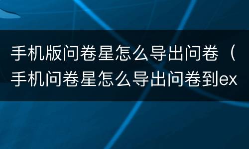 手机版问卷星怎么导出问卷（手机问卷星怎么导出问卷到excel）