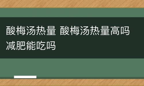 酸梅汤热量 酸梅汤热量高吗 减肥能吃吗