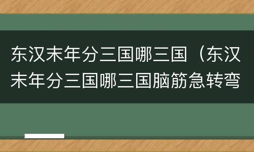东汉末年分三国哪三国（东汉末年分三国哪三国脑筋急转弯）