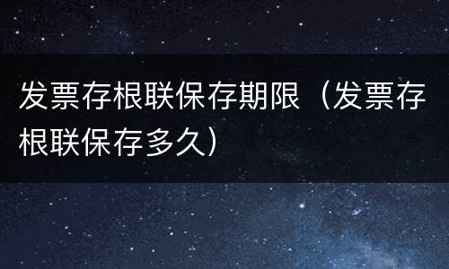 发票存根联保存期限（发票存根联保存多久）