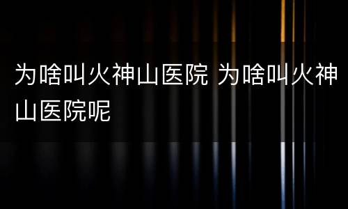 为啥叫火神山医院 为啥叫火神山医院呢