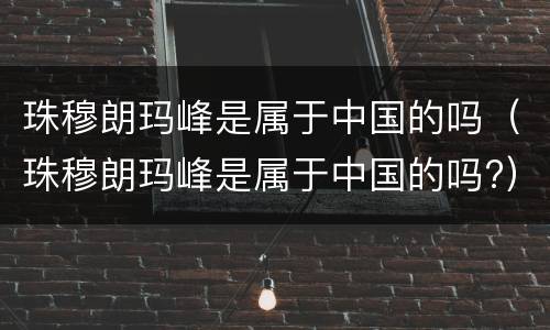 珠穆朗玛峰是属于中国的吗（珠穆朗玛峰是属于中国的吗?）