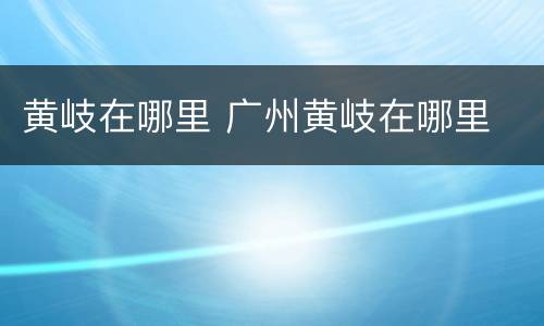黄岐在哪里 广州黄岐在哪里