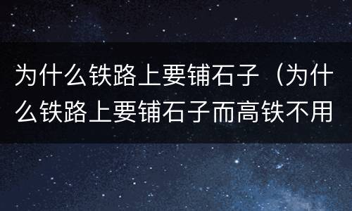 为什么铁路上要铺石子（为什么铁路上要铺石子而高铁不用）