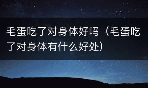 毛蛋吃了对身体好吗（毛蛋吃了对身体有什么好处）