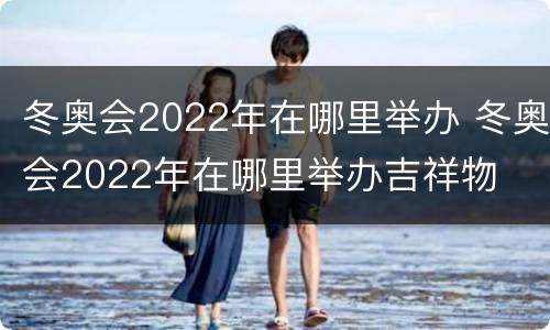 冬奥会2022年在哪里举办 冬奥会2022年在哪里举办吉祥物